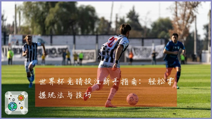 世界杯竞猜投注新手指南：轻松掌握玩法与技巧