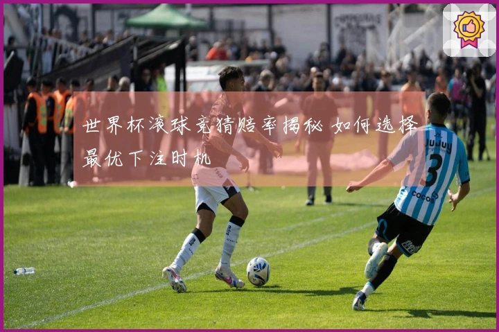 世界杯滚球竞猜赔率揭秘 如何选择最优下注时机
