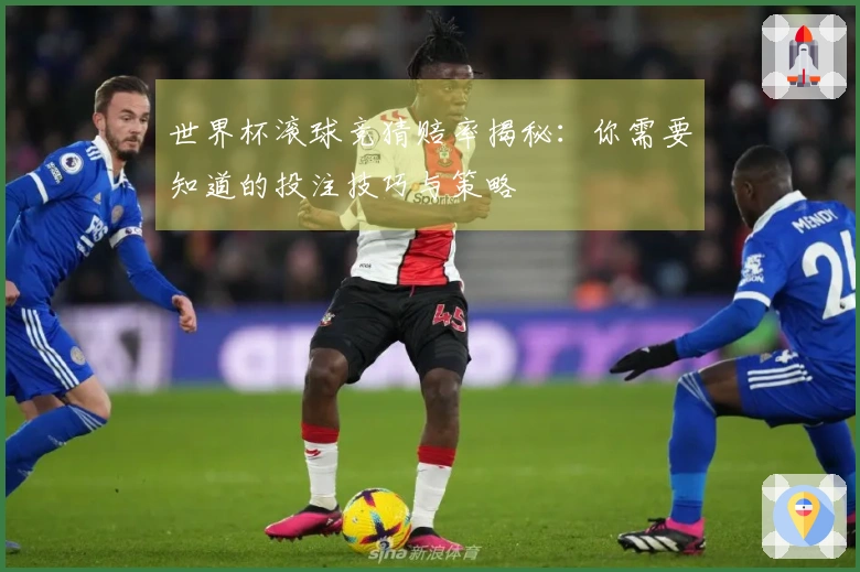 世界杯滚球竞猜赔率揭秘：你需要知道的投注技巧与策略