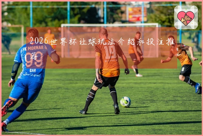 2026世界杯让球玩法介绍和投注推荐