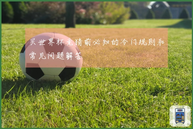 买世界杯竞猜前必知的冷门规则和常见问题解答