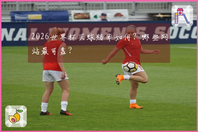 2026世界杯买球赔率如何?哪些网站最可靠?