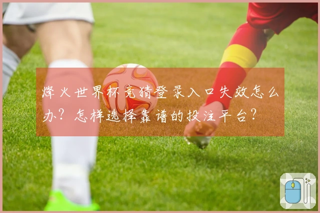 烽火世界杯竞猜登录入口失效怎么办？怎样选择靠谱的投注平台？
