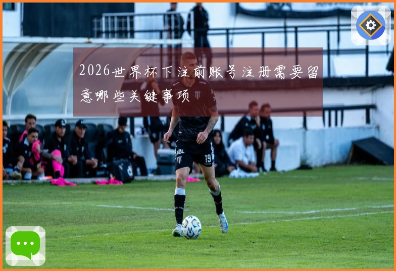 2026世界杯下注前账号注册需要留意哪些关键事项