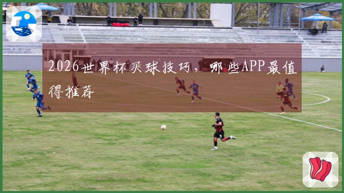 2026世界杯买球技巧，哪些APP最值得推荐