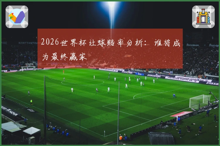 2026世界杯让球赔率分析：谁将成为最终赢家
