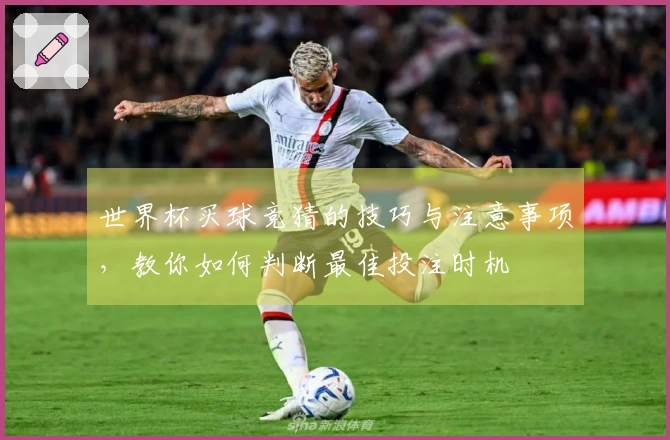 世界杯买球竞猜的技巧与注意事项，教你如何判断最佳投注时机