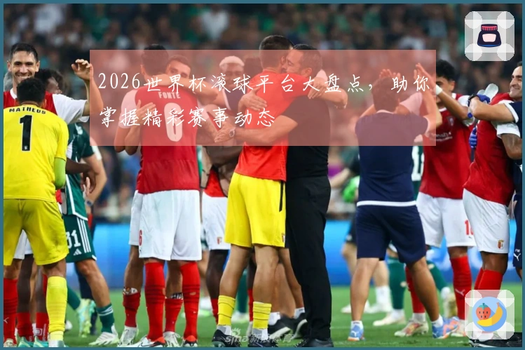 2026世界杯滚球平台大盘点，助你掌握精彩赛事动态