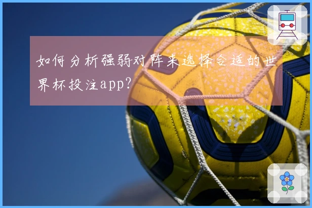 如何分析强弱对阵来选择合适的世界杯投注app？