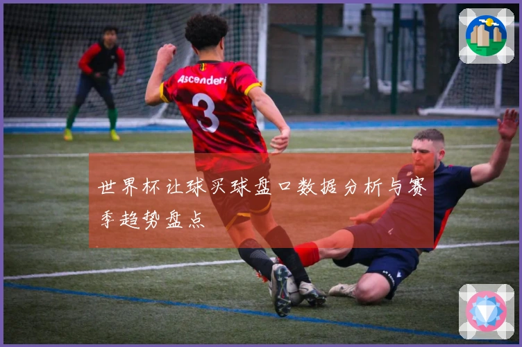 世界杯让球买球盘口数据分析与赛季趋势盘点