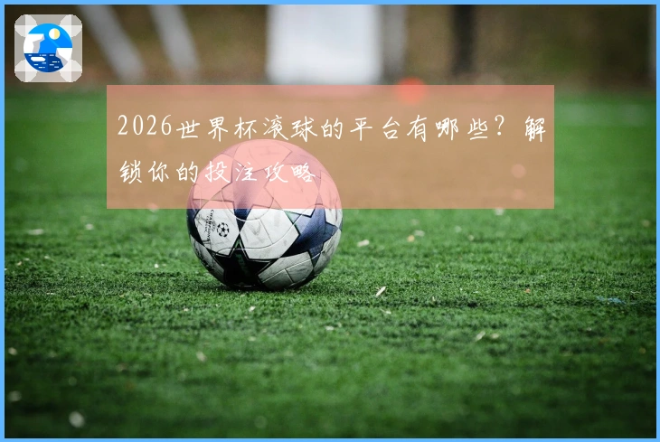 2026世界杯滚球的平台有哪些？解锁你的投注攻略