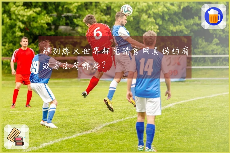 辨别烽火世界杯竞猜官网真伪的有效方法有哪些？