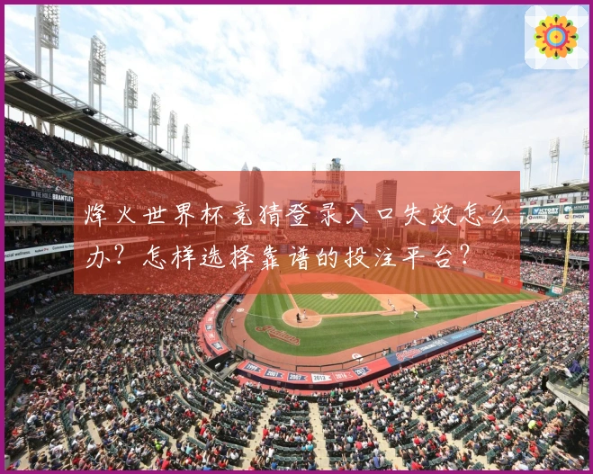 烽火世界杯竞猜登录入口失效怎么办？怎样选择靠谱的投注平台？