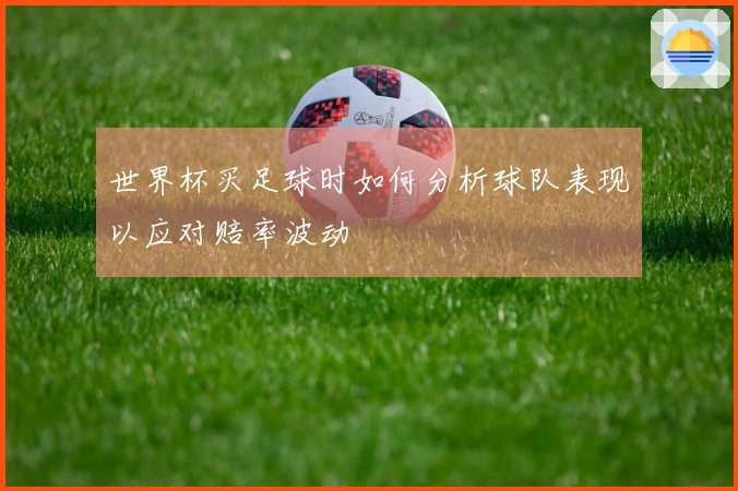 世界杯买足球时如何分析球队表现以应对赔率波动