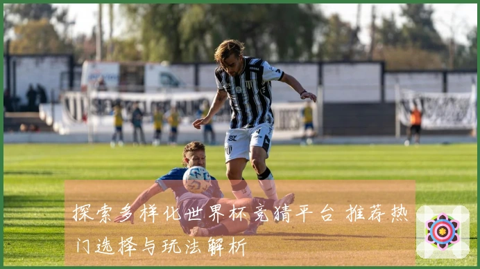 探索多样化世界杯竞猜平台 推荐热门选择与玩法解析