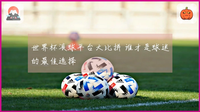 世界杯滚球平台大比拼 谁才是球迷的最佳选择