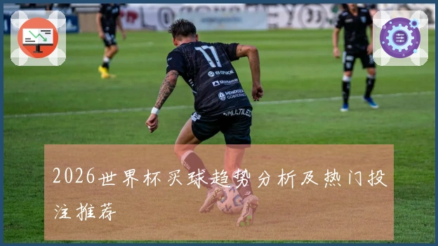 2026世界杯买球趋势分析及热门投注推荐