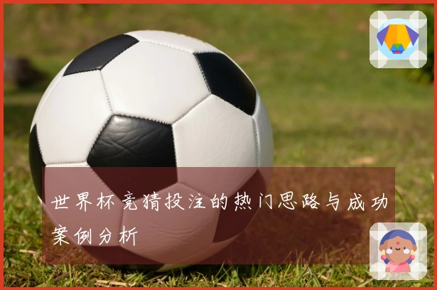 世界杯竞猜投注的热门思路与成功案例分析