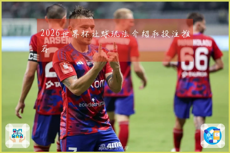 2026世界杯让球玩法介绍和投注推荐