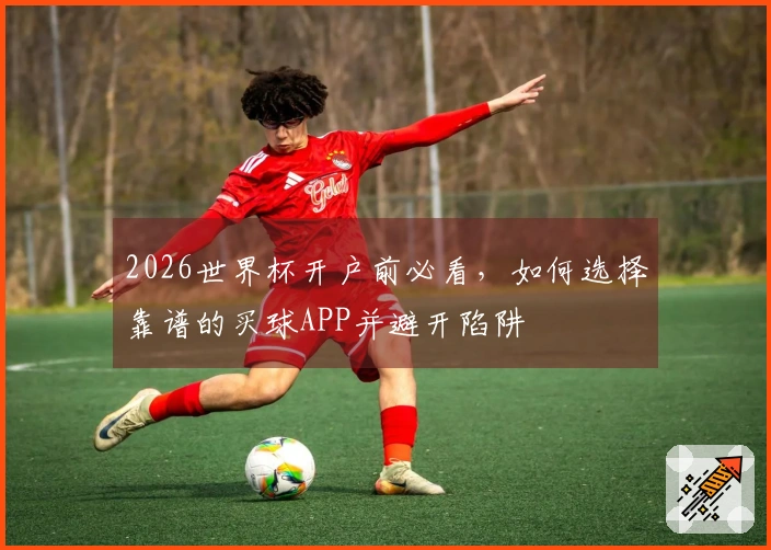 2026世界杯开户前必看，如何选择靠谱的买球APP并避开陷阱