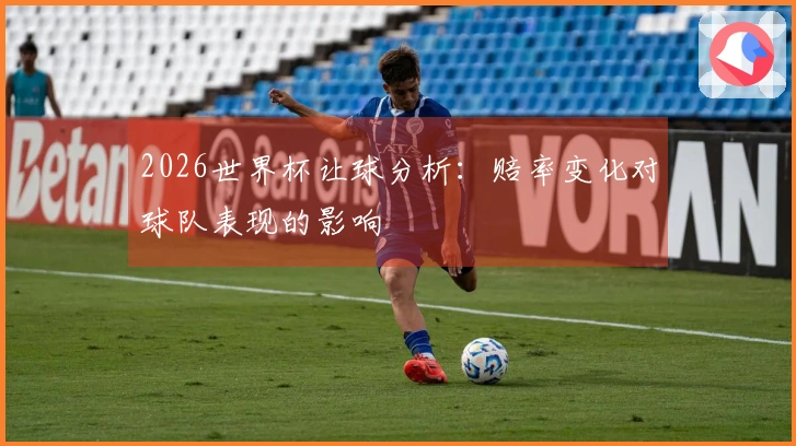 2026世界杯让球分析：赔率变化对球队表现的影响
