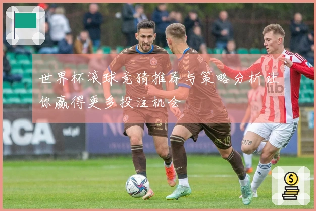世界杯滚球竞猜推荐与策略分析让你赢得更多投注机会