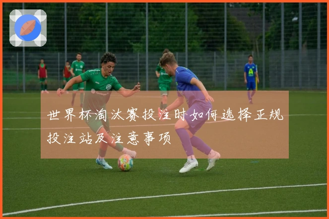 世界杯淘汰赛投注时如何选择正规投注站及注意事项