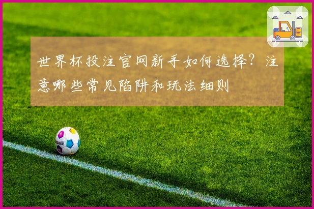 世界杯投注官网新手如何选择？注意哪些常见陷阱和玩法细则