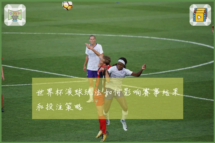 世界杯滚球玩法如何影响赛事结果和投注策略
