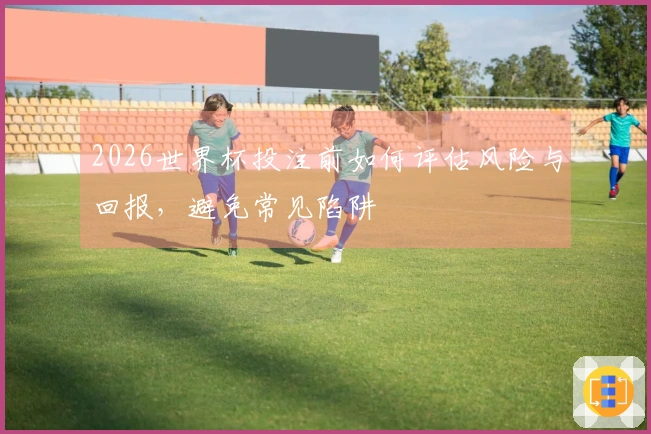 2026世界杯投注前如何评估风险与回报，避免常见陷阱