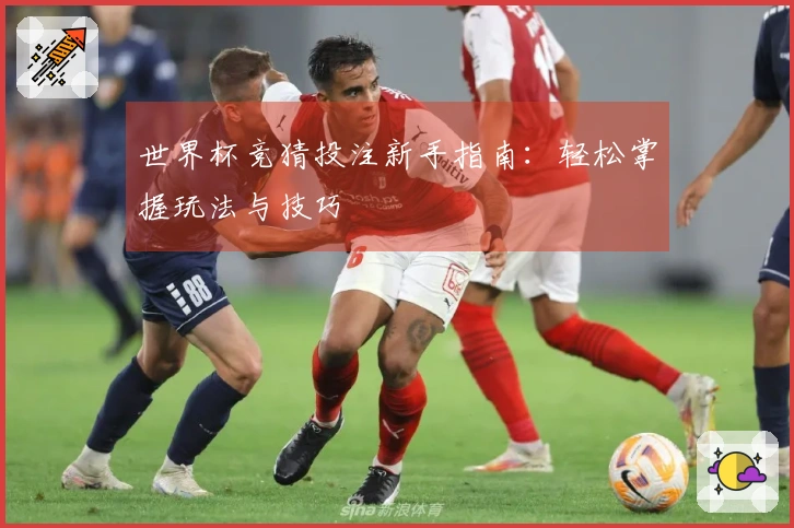 世界杯竞猜投注新手指南：轻松掌握玩法与技巧