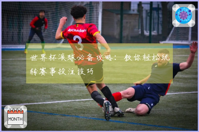世界杯滚球必备攻略：教你轻松玩转赛事投注技巧