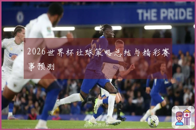 2026世界杯让球策略总结与精彩赛事预测