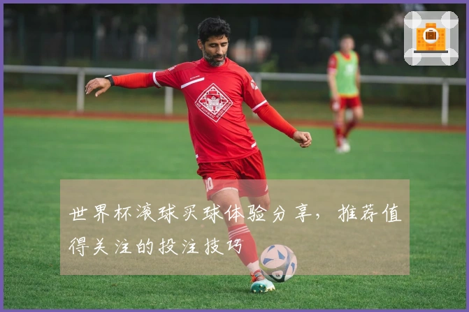 世界杯滚球买球体验分享，推荐值得关注的投注技巧