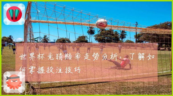 世界杯竞猜赔率走势分析，了解如何掌握投注技巧
