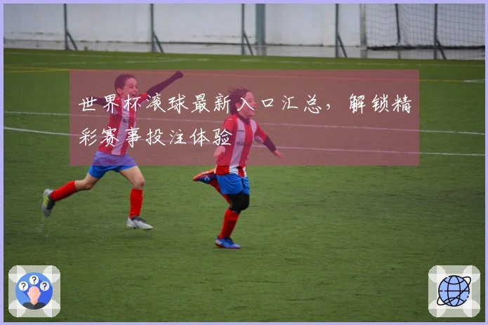 世界杯滚球最新入口汇总，解锁精彩赛事投注体验