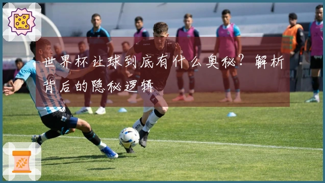 世界杯让球到底有什么奥秘？解析背后的隐秘逻辑