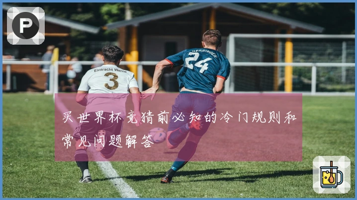 买世界杯竞猜前必知的冷门规则和常见问题解答
