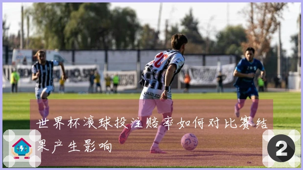 世界杯滚球投注赔率如何对比赛结果产生影响