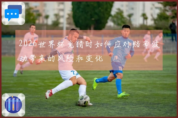 2026世界杯竞猜时如何应对赔率波动带来的风险和变化