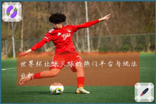 世界杯让球买球的热门平台与玩法分析