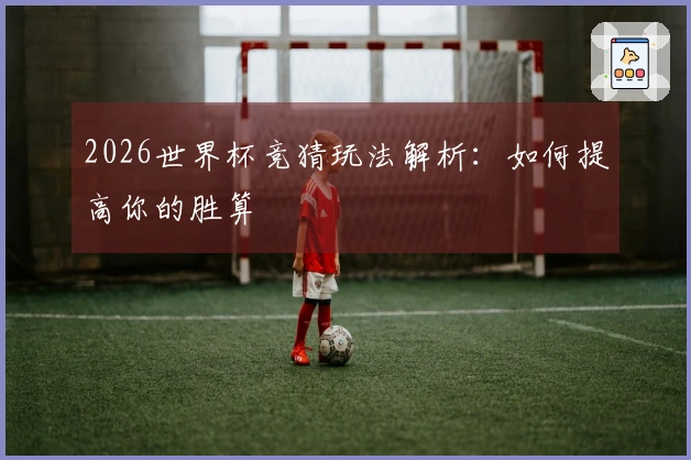2026世界杯竞猜玩法解析：如何提高你的胜算