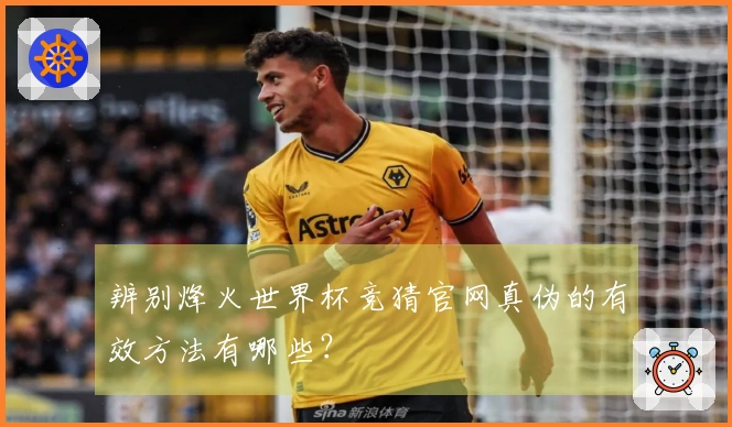 辨别烽火世界杯竞猜官网真伪的有效方法有哪些？