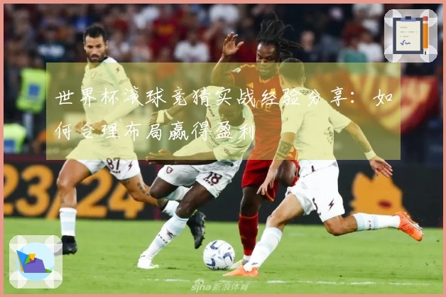 世界杯滚球竞猜实战经验分享：如何合理布局赢得盈利