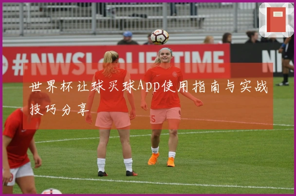 世界杯让球买球App使用指南与实战技巧分享