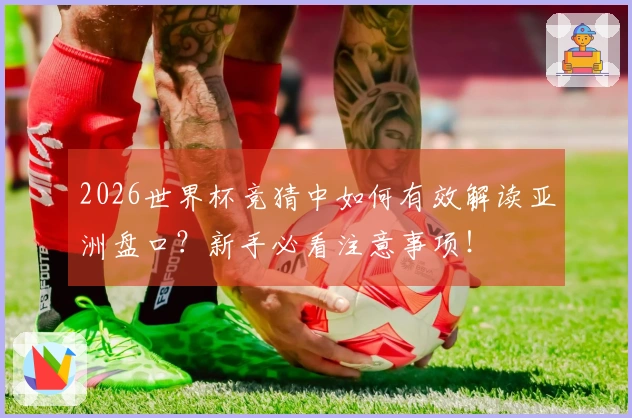 2026世界杯竞猜中如何有效解读亚洲盘口？新手必看注意事项！