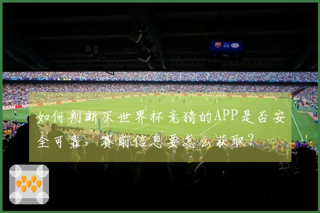 如何判断买世界杯竞猜的APP是否安全可靠，赛前信息要怎么获取？