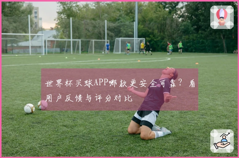 世界杯买球APP哪款更安全可靠？看用户反馈与评分对比