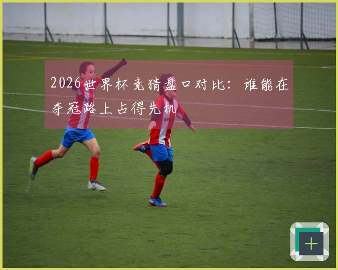 2026世界杯竞猜盘口对比：谁能在夺冠路上占得先机