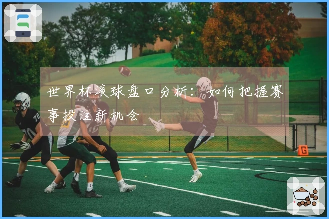 世界杯滚球盘口分析：如何把握赛事投注新机会